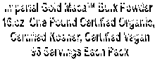 Imperial Gold Maca™ Bulk Powder 
16.oz  One Pound Certified Organic, 
Certified Kosher, Certified Vegan
